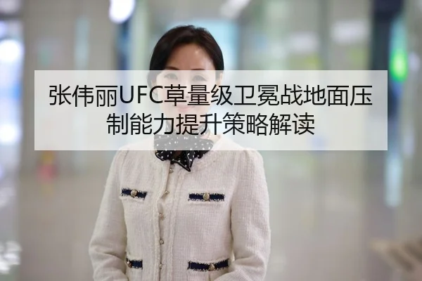 张伟丽UFC草量级卫冕战地面压制能力提升策略解读