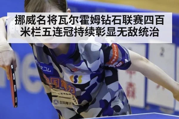 挪威名将瓦尔霍姆钻石联赛四百米栏五连冠持续彰显无敌统治