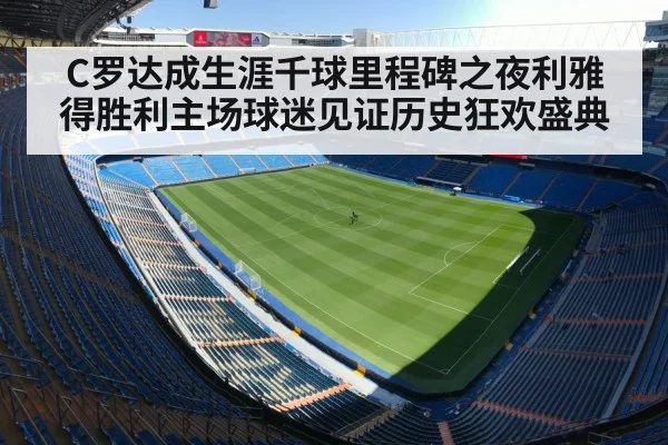 C罗达成生涯千球里程碑之夜利雅得胜利主场球迷见证历史狂欢盛典