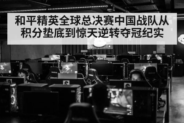 和平精英全球总决赛中国战队从积分垫底到惊天逆转夺冠纪实