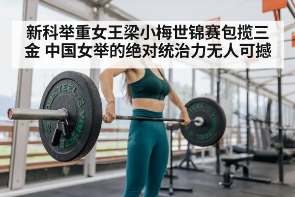 新科举重女王梁小梅世锦赛包揽三金 中国女举的绝对统治力无人可撼