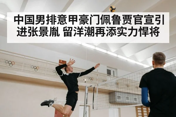 中国男排意甲豪门佩鲁贾官宣引进张景胤 留洋潮再添实力悍将